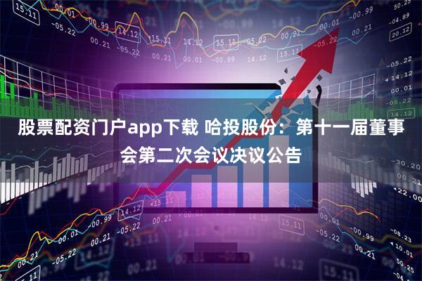 股票配资门户app下载 哈投股份：第十一届董事会第二次会议决议公告