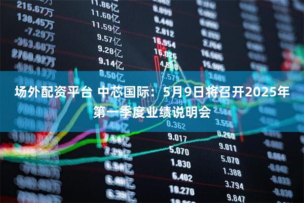 场外配资平台 中芯国际：5月9日将召开2025年第一季度业绩说明会