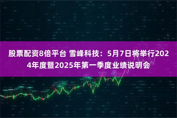 股票配资8倍平台 雪峰科技：5月7日将举行2024年度暨2025年第一季度业绩说明会
