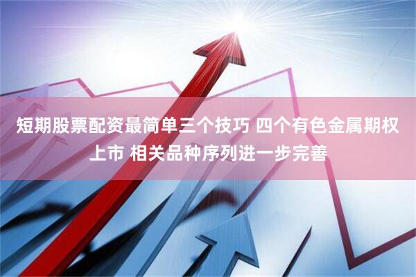 短期股票配资最简单三个技巧 四个有色金属期权上市 相关品种序列进一步完善