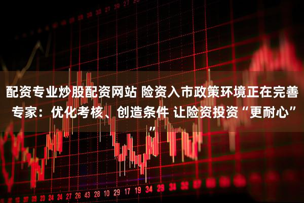 配资专业炒股配资网站 险资入市政策环境正在完善 专家：优化考核、创造条件 让险资投资“更耐心”