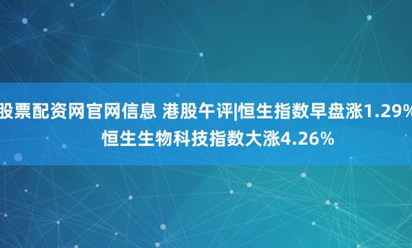 股票配资网官网信息 港股午评|恒生指数早盘涨1.29%     恒生生物科技指数大涨4.26%