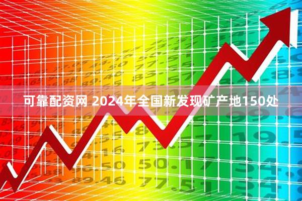 可靠配资网 2024年全国新发现矿产地150处