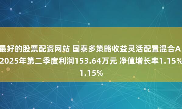 最好的股票配资网站 国泰多策略收益灵活配置混合A：2025年第二季度利润153.64万元 净值增长率1.15%