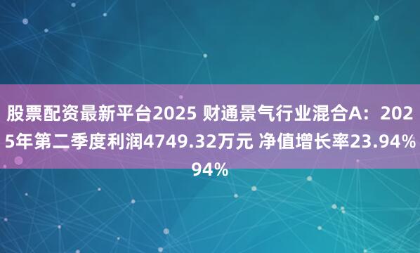 股票配资最新平台2025 财通景气行业混合A：2025年第二季度利润4749.32万元 净值增长率23.94%