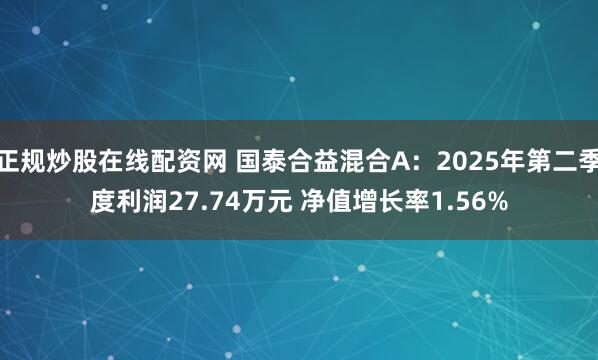 正规炒股在线配资网 国泰合益混合A：2025年第二季度利润27.74万元 净值增长率1.56%