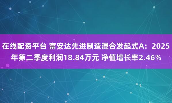在线配资平台 富安达先进制造混合发起式A：2025年第二季度利润18.84万元 净值增长率2.46%