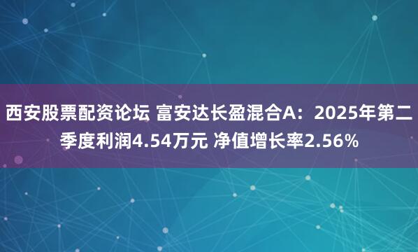 西安股票配资论坛 富安达长盈混合A：2025年第二季度利润4.54万元 净值增长率2.56%