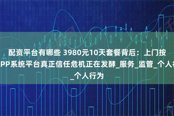 配资平台有哪些 3980元10天套餐背后：上门按摩APP系统平台真正信任危机正在发酵_服务_监管_个人行为