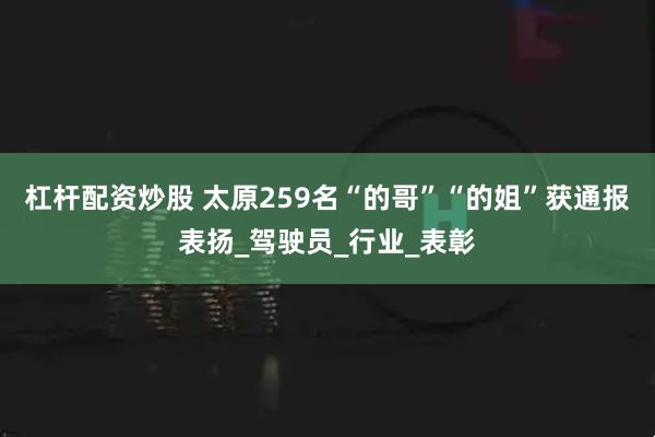 杠杆配资炒股 太原259名“的哥”“的姐”获通报表扬_驾驶员_行业_表彰