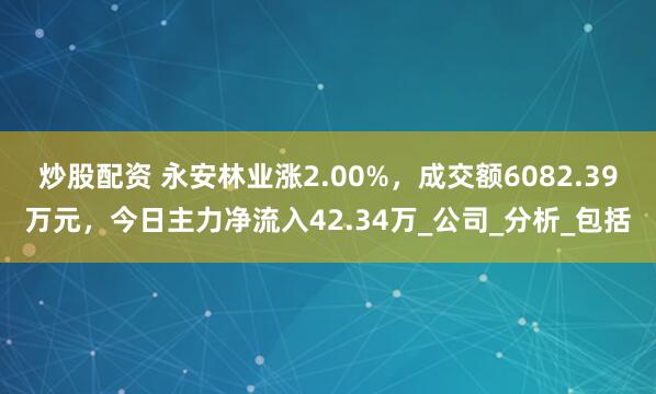 炒股配资 永安林业涨2.00%，成交额6082.39万元，今日主力净流入42.34万_公司_分析_包括