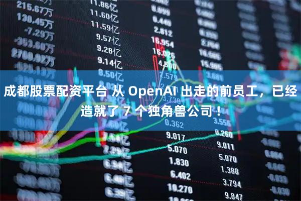 成都股票配资平台 从 OpenAI 出走的前员工，已经造就了 7 个独角兽公司 !