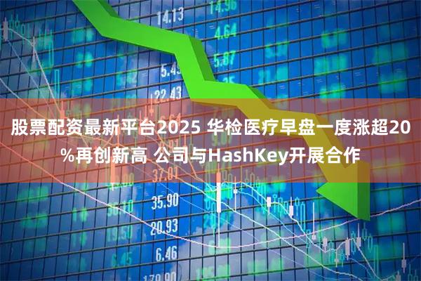 股票配资最新平台2025 华检医疗早盘一度涨超20%再创新高 公司与HashKey开展合作