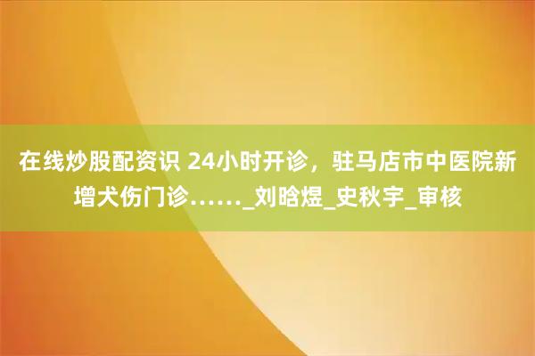 在线炒股配资识 24小时开诊，驻马店市中医院新增犬伤门诊……_刘晗煜_史秋宇_审核