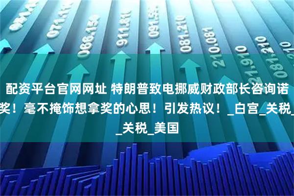 配资平台官网网址 特朗普致电挪威财政部长咨询诺贝尔奖！毫不掩饰想拿奖的心思！引发热议！_白宫_关税_美国