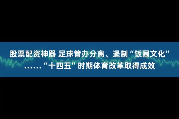 股票配资神器 足球管办分离、遏制“饭圈文化”……“十四五”时期体育改革取得成效