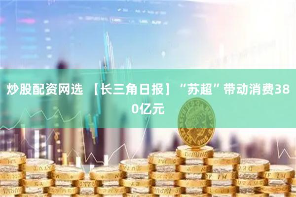 炒股配资网选 【长三角日报】“苏超”带动消费380亿元