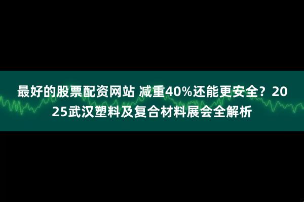 最好的股票配资网站 减重40%还能更安全？2025武汉塑料及复合材料展会全解析
