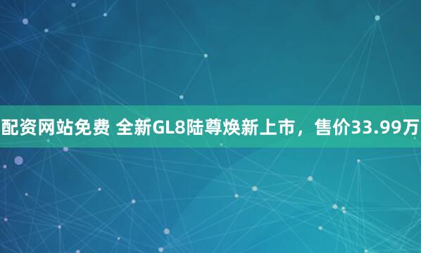 配资网站免费 全新GL8陆尊焕新上市，售价33.99万