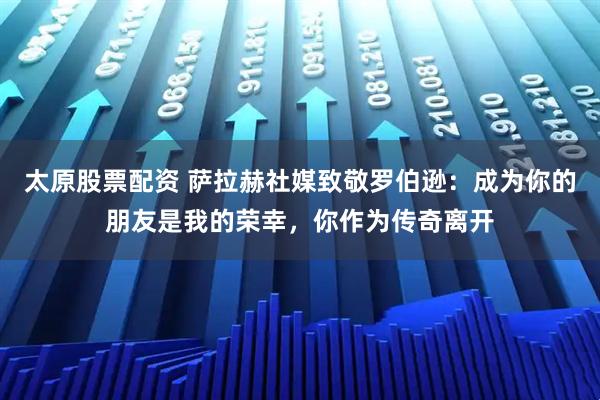 太原股票配资 萨拉赫社媒致敬罗伯逊：成为你的朋友是我的荣幸，你作为传奇离开