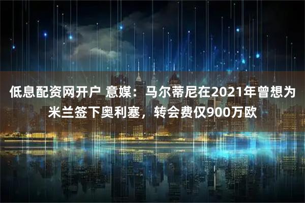 低息配资网开户 意媒：马尔蒂尼在2021年曾想为米兰签下奥利塞，转会费仅900万欧