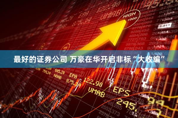 最好的证券公司 万豪在华开启非标“大收编”