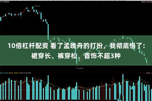 10倍杠杆配资 看了孟晚舟的打扮，我彻底悟了：裙穿长、裤穿松、首饰不超3种