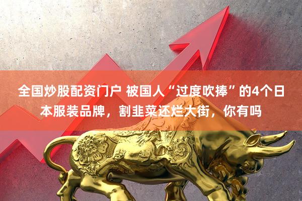 全国炒股配资门户 被国人“过度吹捧”的4个日本服装品牌，割韭菜还烂大街，你有吗