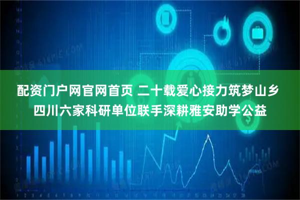 配资门户网官网首页 二十载爱心接力筑梦山乡 四川六家科研单位联手深耕雅安助学公益