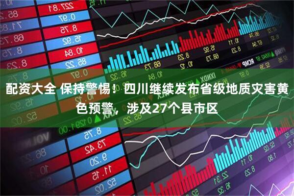 配资大全 保持警惕！四川继续发布省级地质灾害黄色预警，涉及27个县市区