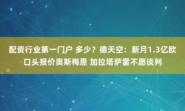 配资行业第一门户 多少？德天空：新月1.3亿欧口头报价奥斯梅恩 加拉塔萨雷不愿谈判