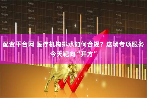 配资平台网 医疗机构排水如何合规？这场专项服务今天靶向“开方”